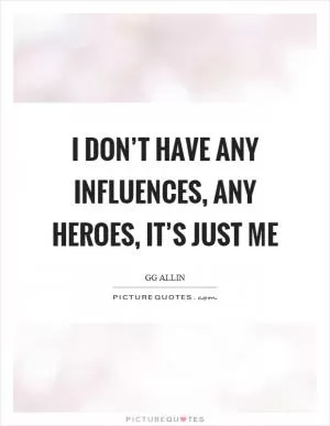 I don’t have any influences, any heroes, it’s just me Picture Quote #1