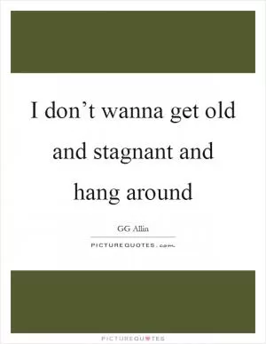 I don’t wanna get old and stagnant and hang around Picture Quote #1