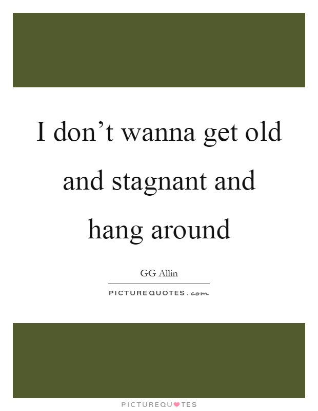 I don't wanna get old and stagnant and hang around Picture Quote #1