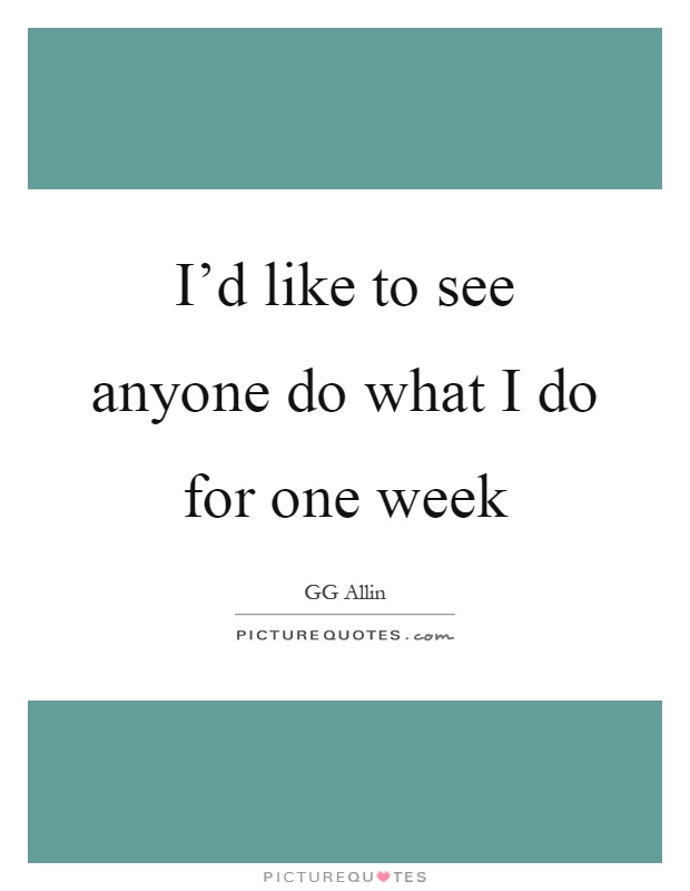 I'd like to see anyone do what I do for one week Picture Quote #1