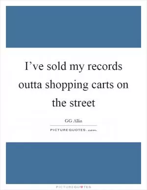 I’ve sold my records outta shopping carts on the street Picture Quote #1
