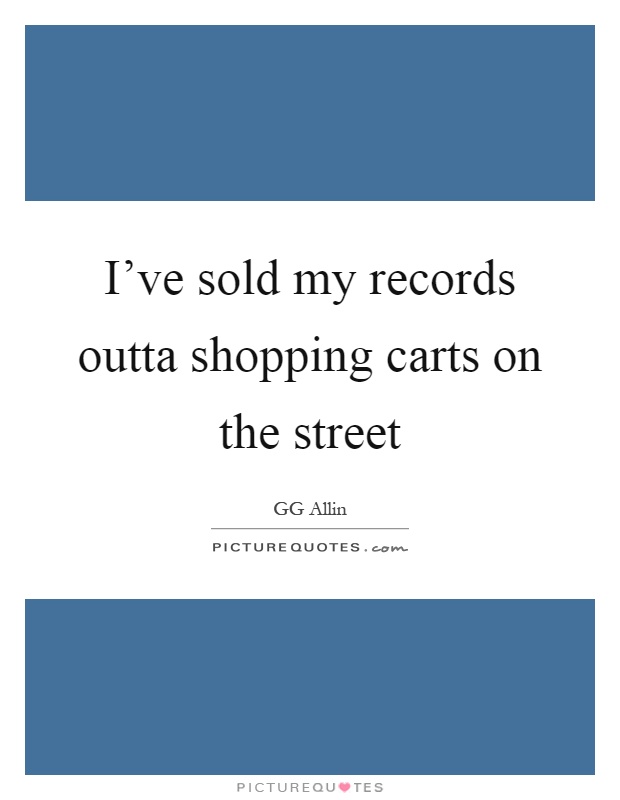 I've sold my records outta shopping carts on the street Picture Quote #1
