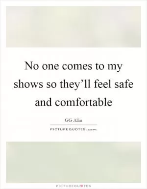 No one comes to my shows so they’ll feel safe and comfortable Picture Quote #1