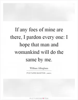 If any foes of mine are there, I pardon every one: I hope that man and womankind will do the same by me Picture Quote #1