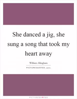 She danced a jig, she sung a song that took my heart away Picture Quote #1