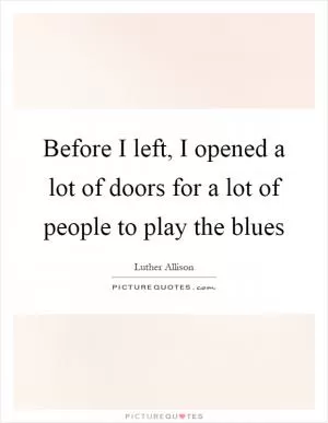 Before I left, I opened a lot of doors for a lot of people to play the blues Picture Quote #1
