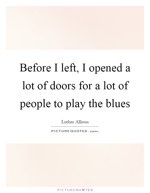 Before I left, I opened a lot of doors for a lot of people to play the blues Picture Quote #1