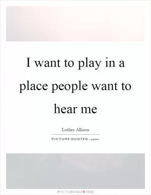 I want to play in a place people want to hear me Picture Quote #1