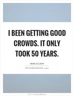 I been getting good crowds. It only took 50 years Picture Quote #1