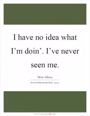 I have no idea what I’m doin’. I’ve never seen me Picture Quote #1