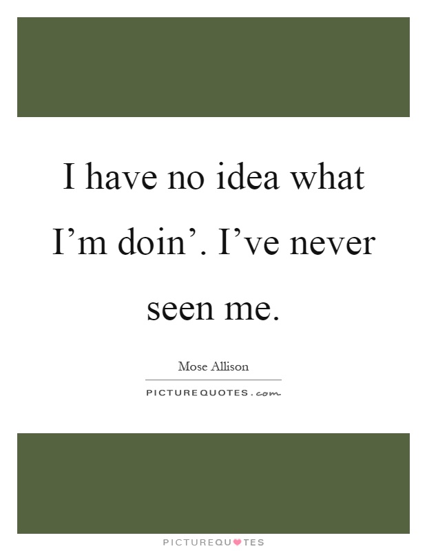 I have no idea what I'm doin'. I've never seen me Picture Quote #1