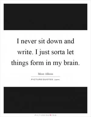 I never sit down and write. I just sorta let things form in my brain Picture Quote #1
