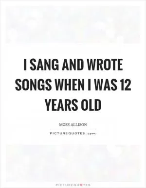 I sang and wrote songs when I was 12 years old Picture Quote #1