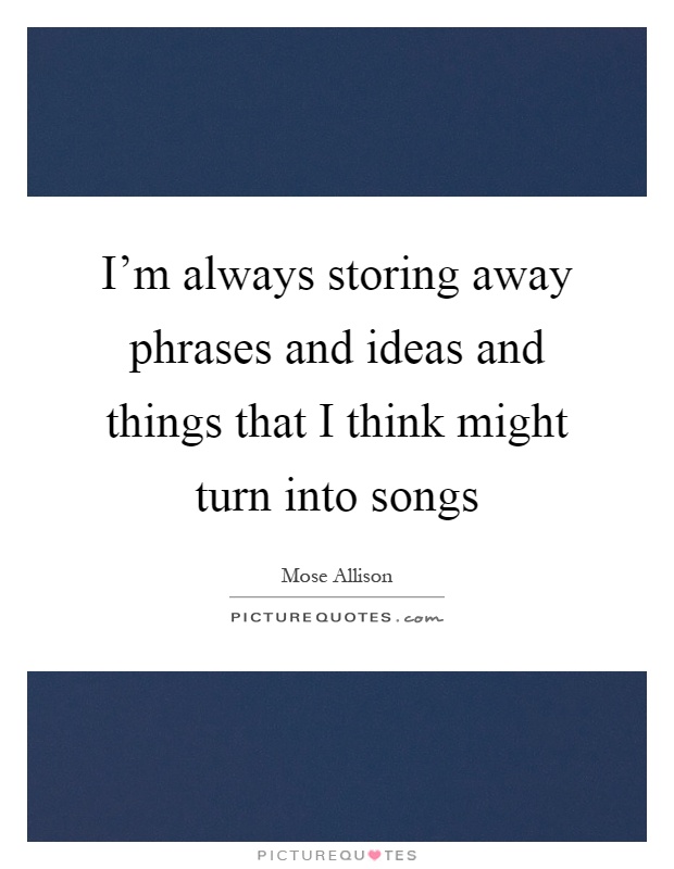 I'm always storing away phrases and ideas and things that I think might turn into songs Picture Quote #1