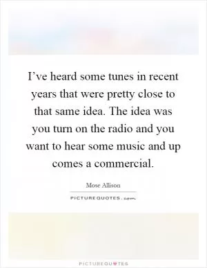 I’ve heard some tunes in recent years that were pretty close to that same idea. The idea was you turn on the radio and you want to hear some music and up comes a commercial Picture Quote #1