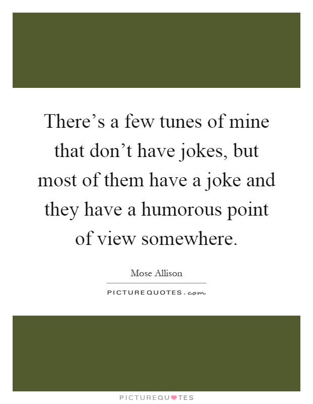 There's a few tunes of mine that don't have jokes, but most of them have a joke and they have a humorous point of view somewhere Picture Quote #1