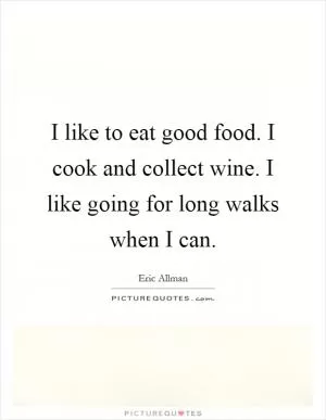 I like to eat good food. I cook and collect wine. I like going for long walks when I can Picture Quote #1