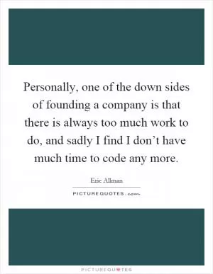 Personally, one of the down sides of founding a company is that there is always too much work to do, and sadly I find I don’t have much time to code any more Picture Quote #1