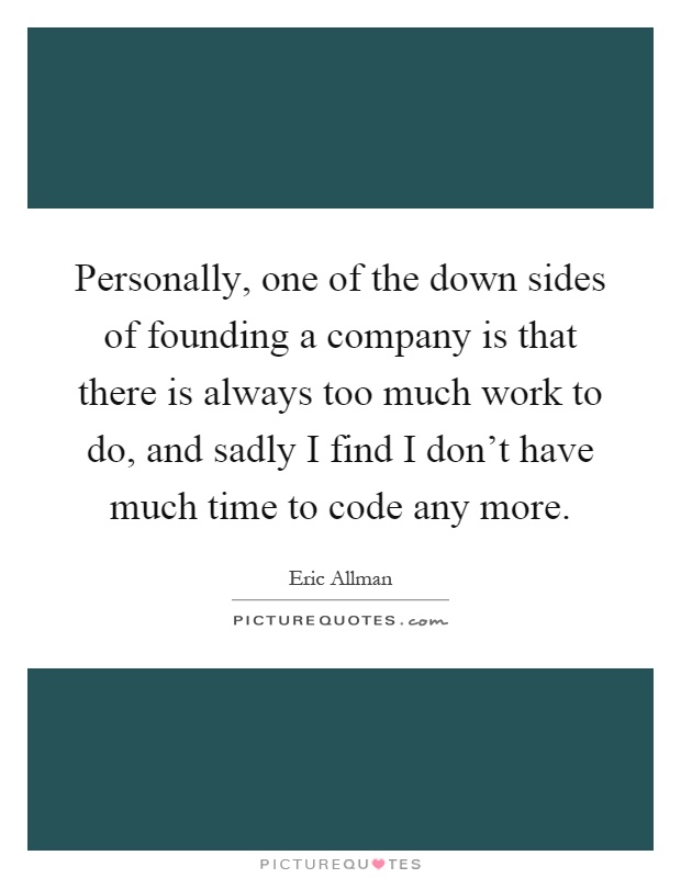 Personally, one of the down sides of founding a company is that there is always too much work to do, and sadly I find I don't have much time to code any more Picture Quote #1