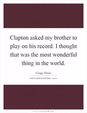 Clapton asked my brother to play on his record. I thought that was the most wonderful thing in the world Picture Quote #1