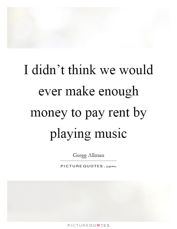 I didn't think we would ever make enough money to pay rent by playing music Picture Quote #1