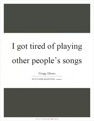 I got tired of playing other people’s songs Picture Quote #1