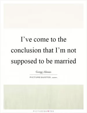 I’ve come to the conclusion that I’m not supposed to be married Picture Quote #1