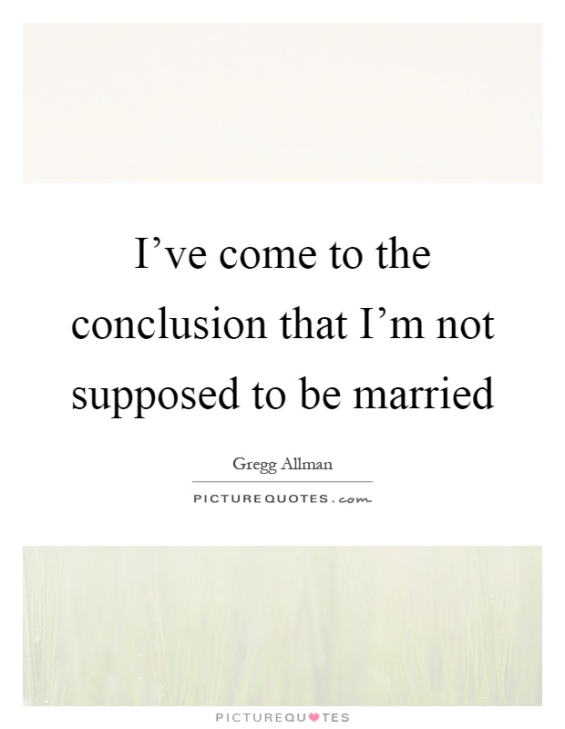 I've come to the conclusion that I'm not supposed to be married Picture Quote #1