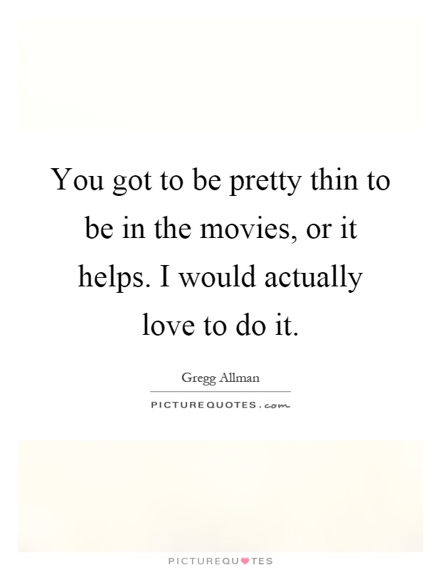You got to be pretty thin to be in the movies, or it helps. I would actually love to do it Picture Quote #1