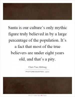 Santa is our culture’s only mythic figure truly believed in by a large percentage of the population. It’s a fact that most of the true believers are under eight years old, and that’s a pity Picture Quote #1