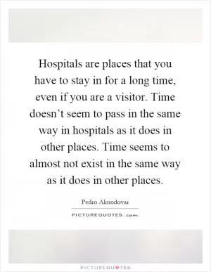 Hospitals are places that you have to stay in for a long time, even if you are a visitor. Time doesn’t seem to pass in the same way in hospitals as it does in other places. Time seems to almost not exist in the same way as it does in other places Picture Quote #1