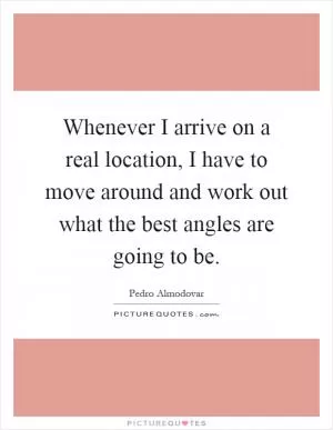 Whenever I arrive on a real location, I have to move around and work out what the best angles are going to be Picture Quote #1