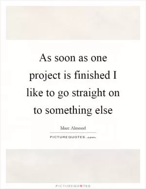 As soon as one project is finished I like to go straight on to something else Picture Quote #1