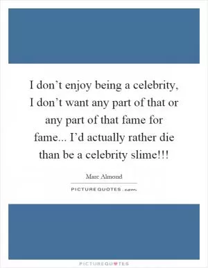 I don’t enjoy being a celebrity, I don’t want any part of that or any part of that fame for fame... I’d actually rather die than be a celebrity slime!!! Picture Quote #1