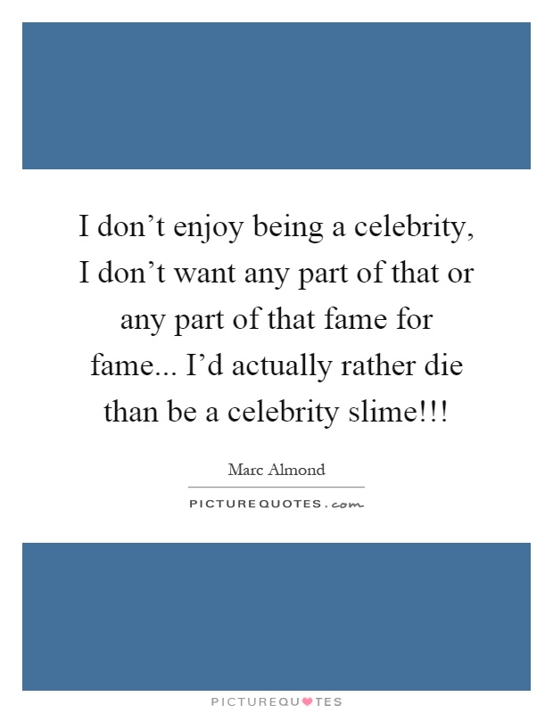 I don't enjoy being a celebrity, I don't want any part of that or any part of that fame for fame... I'd actually rather die than be a celebrity slime!!! Picture Quote #1