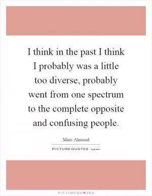 I think in the past I think I probably was a little too diverse, probably went from one spectrum to the complete opposite and confusing people Picture Quote #1