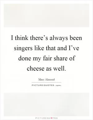 I think there’s always been singers like that and I’ve done my fair share of cheese as well Picture Quote #1