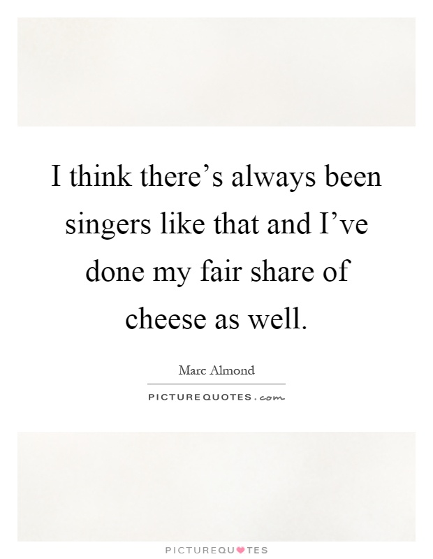 I think there's always been singers like that and I've done my fair share of cheese as well Picture Quote #1