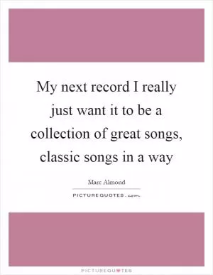 My next record I really just want it to be a collection of great songs, classic songs in a way Picture Quote #1