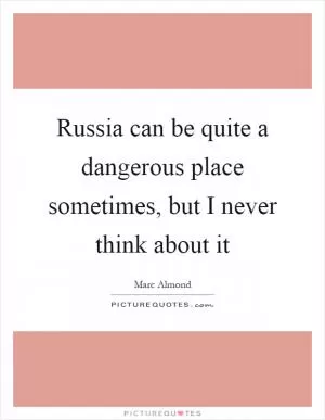 Russia can be quite a dangerous place sometimes, but I never think about it Picture Quote #1