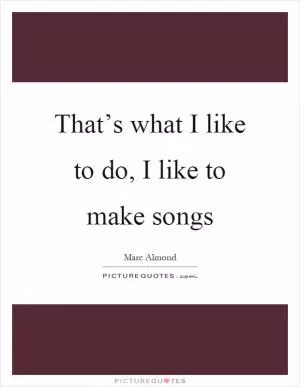 That’s what I like to do, I like to make songs Picture Quote #1