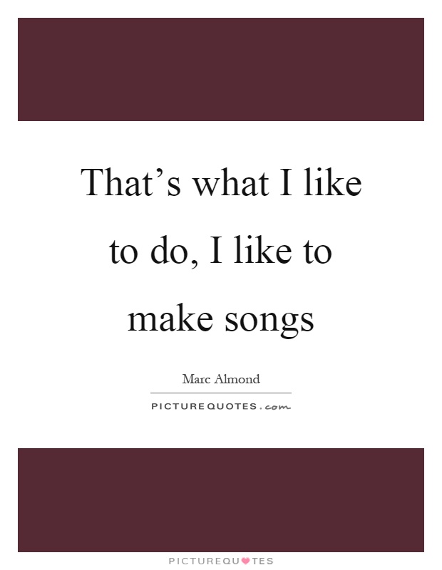 That's what I like to do, I like to make songs Picture Quote #1