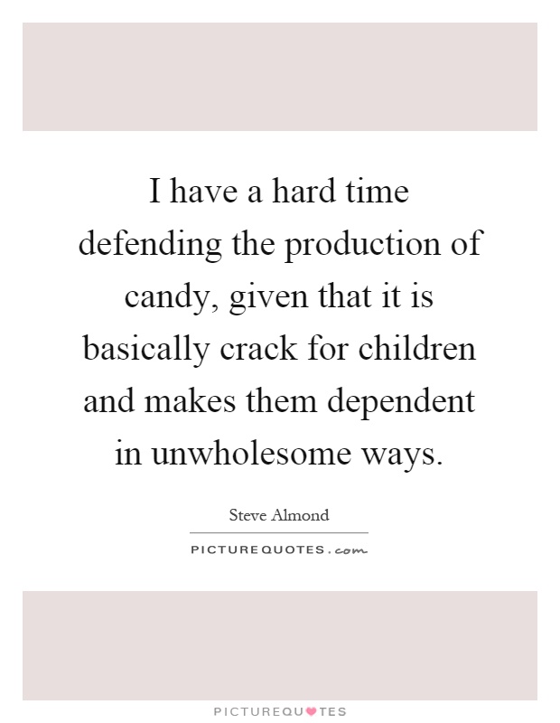 I have a hard time defending the production of candy, given that it is basically crack for children and makes them dependent in unwholesome ways Picture Quote #1