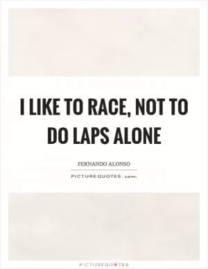 I like to race, not to do laps alone Picture Quote #1