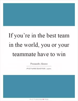 If you’re in the best team in the world, you or your teammate have to win Picture Quote #1
