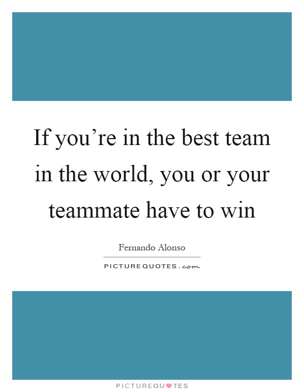 If you're in the best team in the world, you or your teammate have to win Picture Quote #1