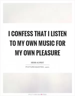 I confess that I listen to my own music for my own pleasure Picture Quote #1