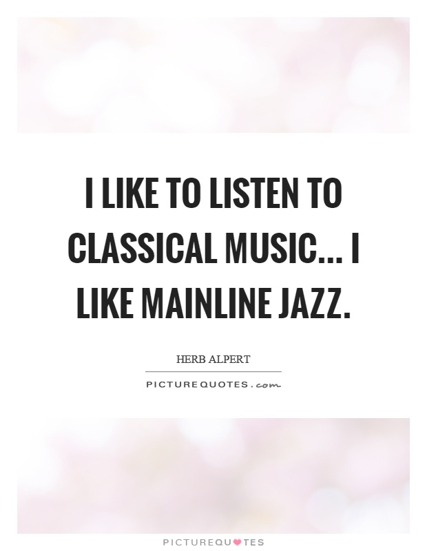 I like to listen to classical music... I like mainline jazz Picture Quote #1