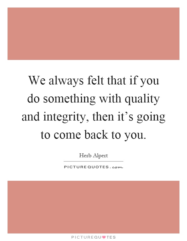 We always felt that if you do something with quality and integrity, then it's going to come back to you Picture Quote #1