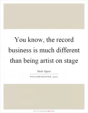 You know, the record business is much different than being artist on stage Picture Quote #1